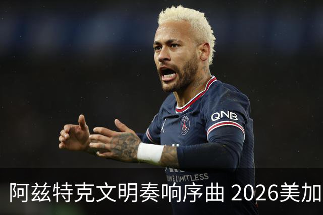 阿兹特克文明奏响序曲 2026美加墨世界杯盛大启幕